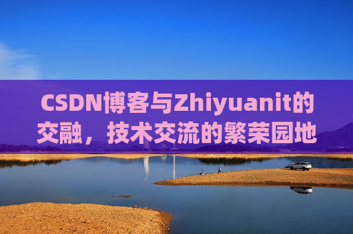 CSDN博客与Zhiyuanit的交融，技术交流的繁荣园地